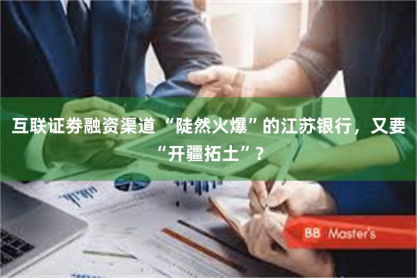 互联证劵融资渠道 “陡然火爆”的江苏银行，又要“开疆拓土”？