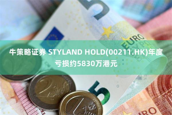 牛策略证券 STYLAND HOLD(00211.HK)年度亏损约5830万港元