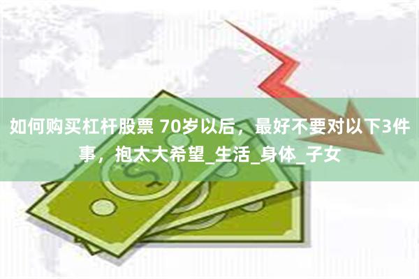 如何购买杠杆股票 70岁以后，最好不要对以下3件事，抱太大希望_生活_身体_子女