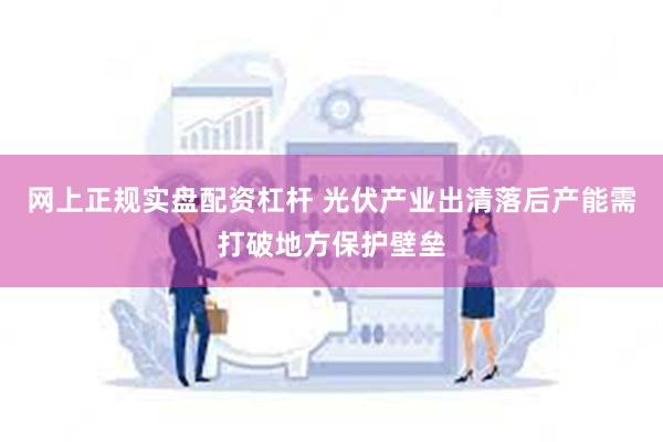 网上正规实盘配资杠杆 光伏产业出清落后产能需打破地方保护壁垒