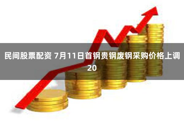 民间股票配资 7月11日首钢贵钢废钢采购价格上调20