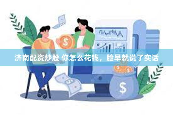 济南配资炒股 你怎么花钱，脸早就说了实话