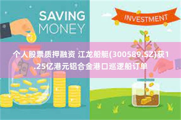 个人股票质押融资 江龙船艇(300589.SZ)获1.25亿港元铝合金港口巡逻船订单