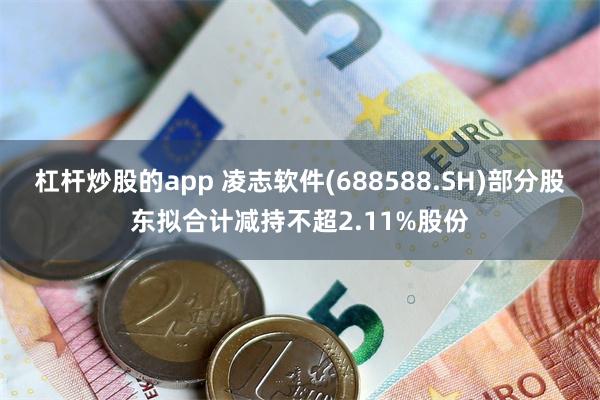 杠杆炒股的app 凌志软件(688588.SH)部分股东拟合计减持不超2.11%股份