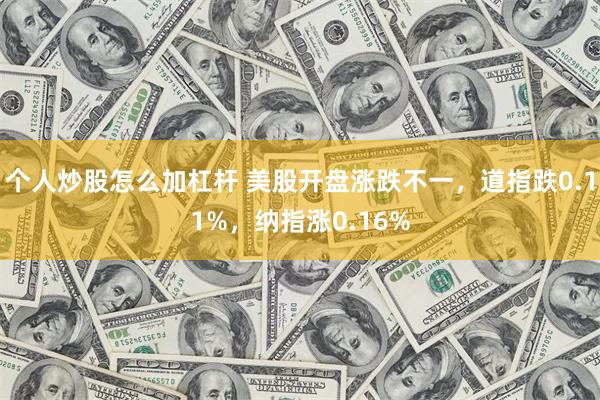 个人炒股怎么加杠杆 美股开盘涨跌不一，道指跌0.11%，纳指涨0.16%