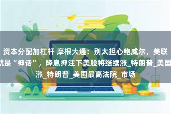 资本分配加杠杆 摩根大通：别太担心鲍威尔，美联储独立性本来就是“神话”，降息押注下美股将继续涨_特朗普_美国最高法院_市场