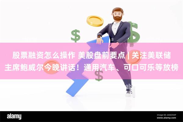 股票融资怎么操作 美股盘前要点 | 关注美联储主席鲍威尔今晚讲话！通用汽车、可口可乐等放榜