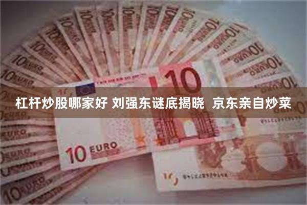 杠杆炒股哪家好 刘强东谜底揭晓  京东亲自炒菜