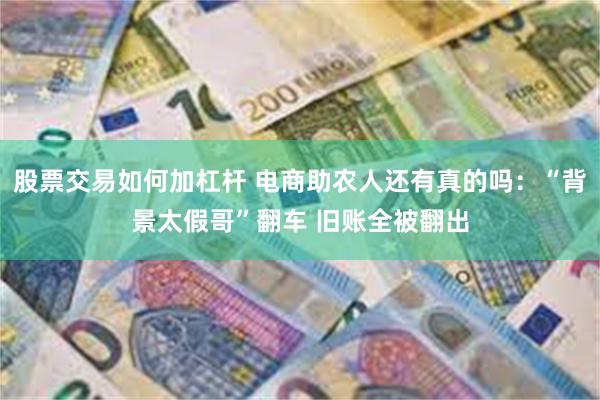 股票交易如何加杠杆 电商助农人还有真的吗：“背景太假哥”翻车 旧账全被翻出