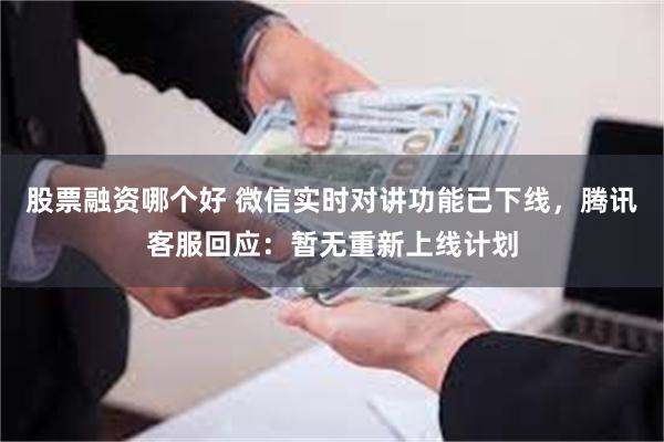 股票融资哪个好 微信实时对讲功能已下线，腾讯客服回应：暂无重新上线计划
