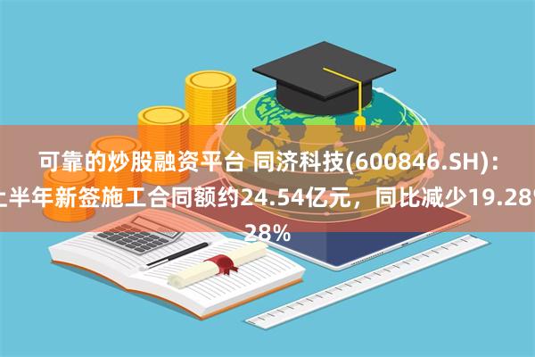 可靠的炒股融资平台 同济科技(600846.SH)：上半年新签施工合同额约24.54亿元，同比减少19.28%