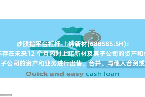 炒股指平台杠杆 上纬新材(688585.SH)：智元恒岳和致远新创合伙不存在未来12 个月内对上纬新材及其子公司的资产和业务进行出售、合并、与他人合资或合作的计划