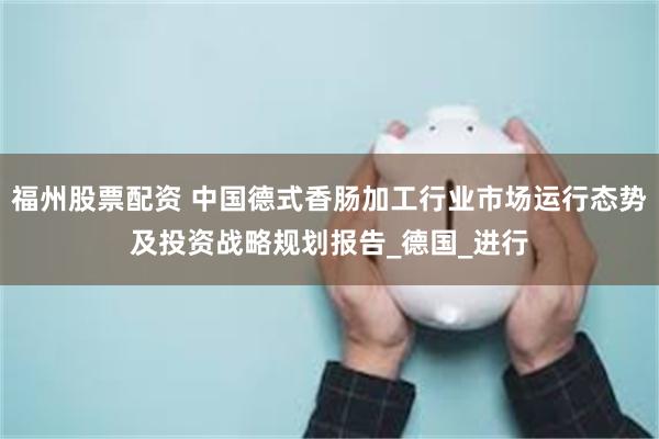 福州股票配资 中国德式香肠加工行业市场运行态势及投资战略规划报告_德国_进行