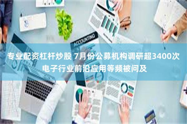 专业配资杠杆炒股 7月份公募机构调研超3400次 电子行业前沿应用等频被问及