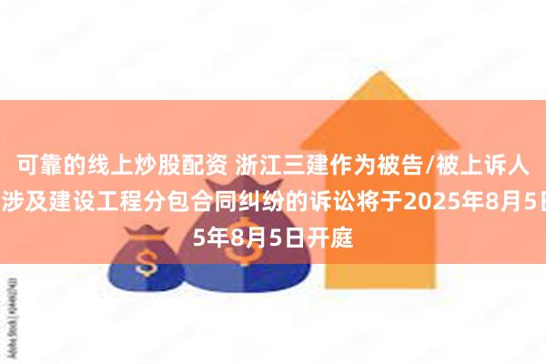 可靠的线上炒股配资 浙江三建作为被告/被上诉人的3起涉及建设工程分包合同纠纷的诉讼将于2025年8月5日开庭