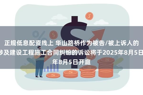 正规低息配资线上 华山路桥作为被告/被上诉人的1起涉及建设工程施工合同纠纷的诉讼将于2025年8月5日开庭