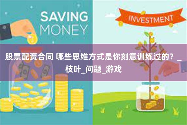 股票配资合同 哪些思维方式是你刻意训练过的？_枝叶_问题_游戏
