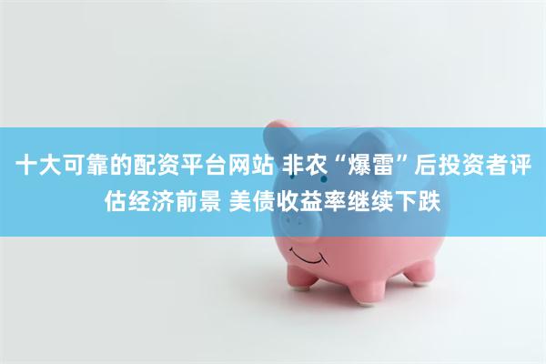 十大可靠的配资平台网站 非农“爆雷”后投资者评估经济前景 美债收益率继续下跌