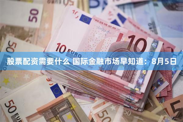 股票配资需要什么 国际金融市场早知道：8月5日