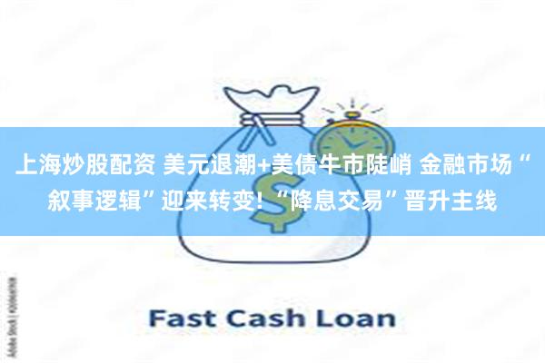 上海炒股配资 美元退潮+美债牛市陡峭 金融市场“叙事逻辑”迎来转变! “降息交易”晋升主线