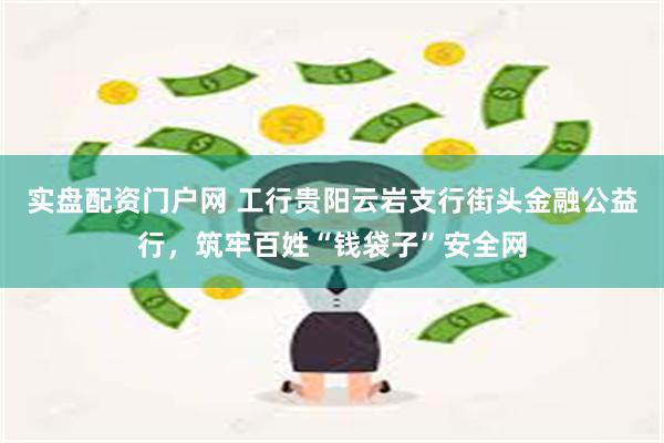 实盘配资门户网 工行贵阳云岩支行街头金融公益行，筑牢百姓“钱袋子”安全网
