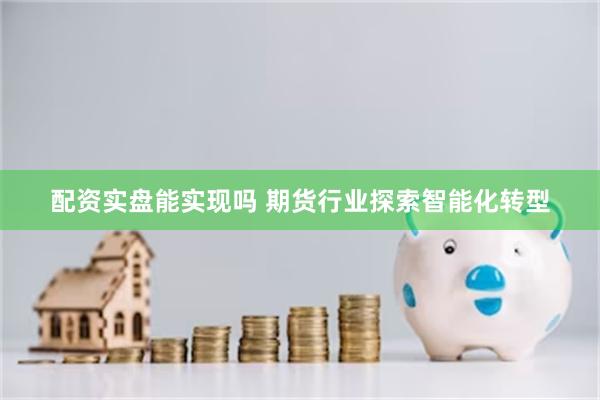 配资实盘能实现吗 期货行业探索智能化转型