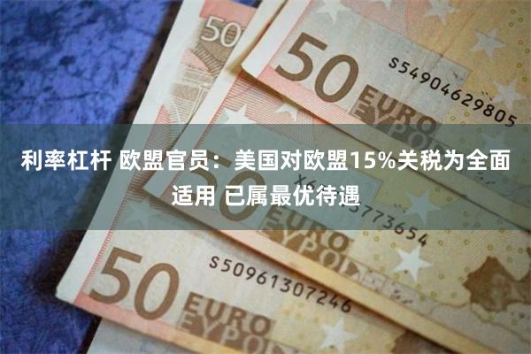 利率杠杆 欧盟官员：美国对欧盟15%关税为全面适用 已属最优待遇