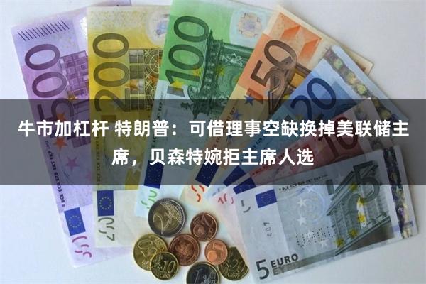 牛市加杠杆 特朗普：可借理事空缺换掉美联储主席，贝森特婉拒主席人选