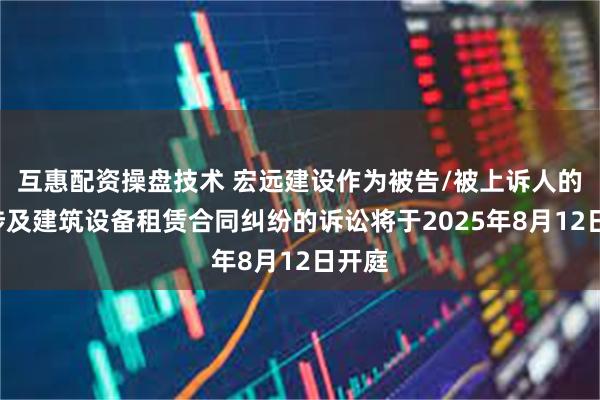 互惠配资操盘技术 宏远建设作为被告/被上诉人的1起涉及建筑设备租赁合同纠纷的诉讼将于2025年8月12日开庭