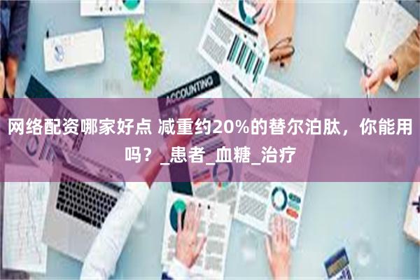 网络配资哪家好点 减重约20%的替尔泊肽，你能用吗？_患者_血糖_治疗