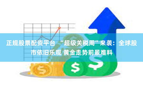 正规股票配资平台  “超级关税周”来袭：全球股市依旧乐观 黄金走势前景难料