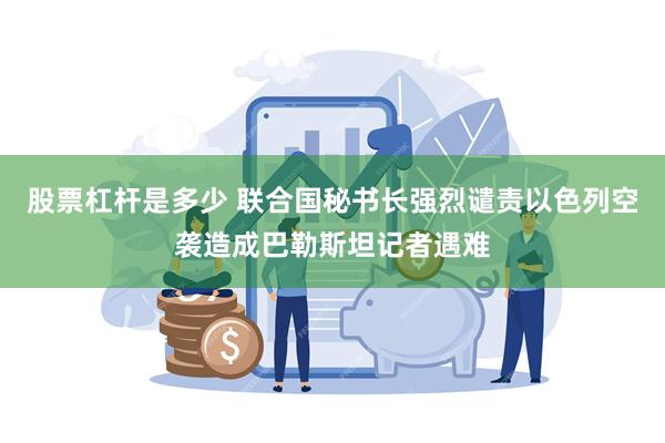 股票杠杆是多少 联合国秘书长强烈谴责以色列空袭造成巴勒斯坦记者遇难