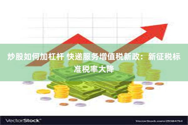 炒股如何加杠杆 快递服务增值税新政：新征税标准税率大降