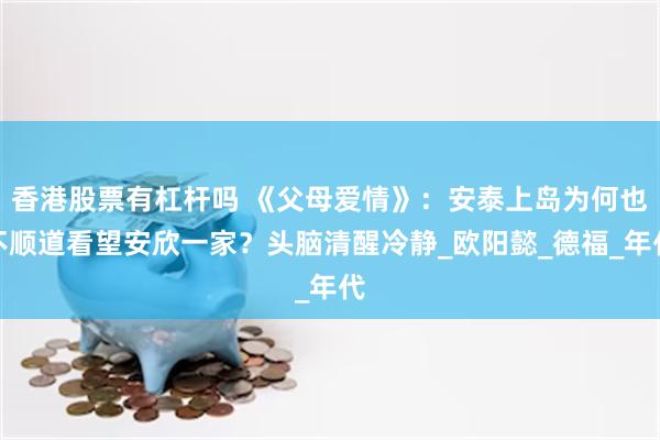 香港股票有杠杆吗 《父母爱情》：安泰上岛为何也不顺道看望安欣一家？头脑清醒冷静_欧阳懿_德福_年代