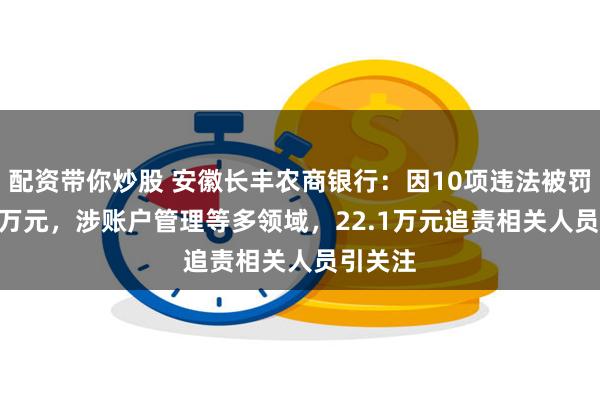配资带你炒股 安徽长丰农商银行：因10项违法被罚299.9万元，涉账户管理等多领域，22.1万元追责相关人员引关注