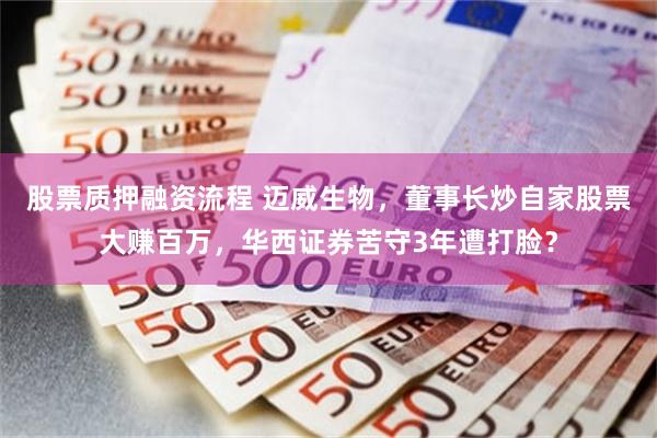 股票质押融资流程 迈威生物，董事长炒自家股票大赚百万，华西证券苦守3年遭打脸？