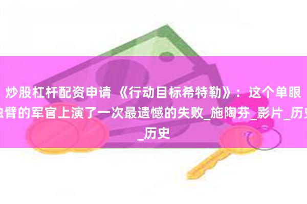 炒股杠杆配资申请 《行动目标希特勒》：这个单眼独臂的军官上演了一次最遗憾的失败_施陶芬_影片_历史