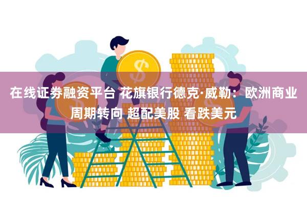 在线证劵融资平台 花旗银行德克·威勒：欧洲商业周期转向 超配美股 看跌美元