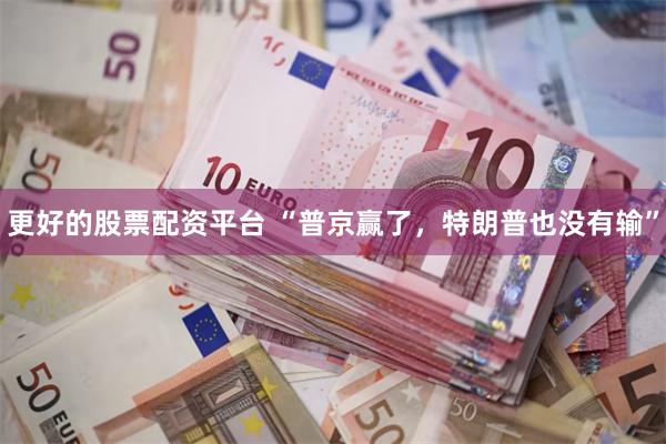 更好的股票配资平台 “普京赢了，特朗普也没有输”