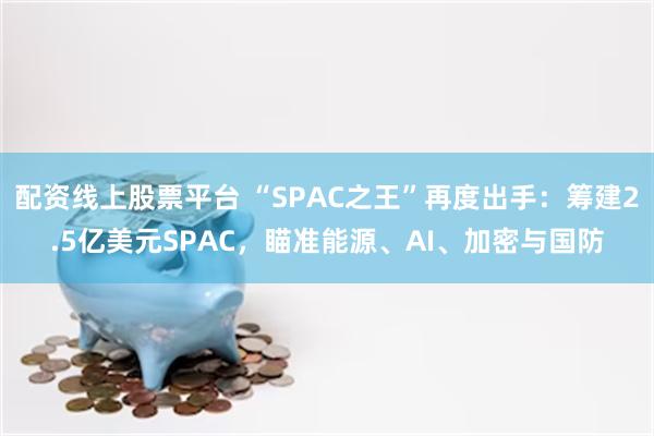配资线上股票平台 “SPAC之王”再度出手：筹建2.5亿美元SPAC，瞄准能源、AI、加密与国防