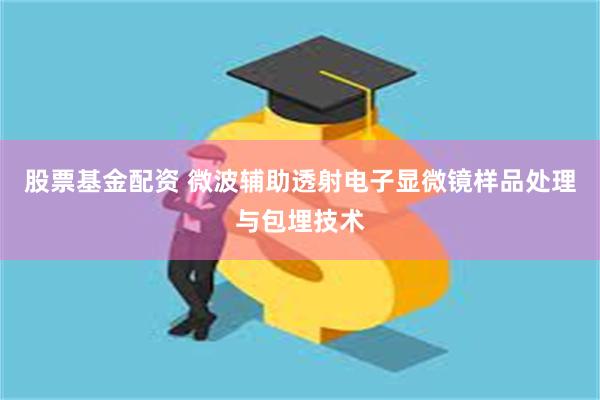 股票基金配资 微波辅助透射电子显微镜样品处理与包埋技术