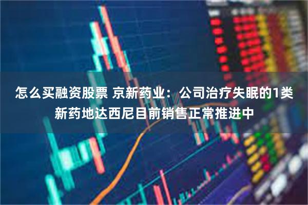 怎么买融资股票 京新药业：公司治疗失眠的1类新药地达西尼目前销售正常推进中