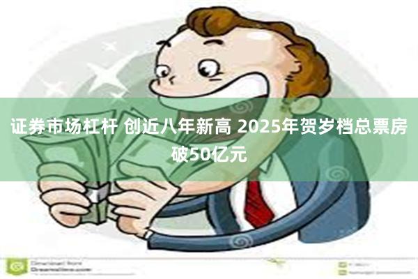 证券市场杠杆 创近八年新高 2025年贺岁档总票房破50亿元